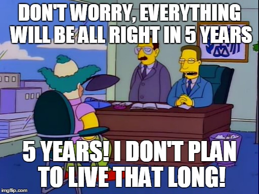 DON'T WORRY, EVERYTHING WILL BE ALL RIGHT IN 5 YEARS 5 YEARS! I DON'T PLAN TO LIVE THAT LONG! | image tagged in AdviceAnimals | made w/ Imgflip meme maker