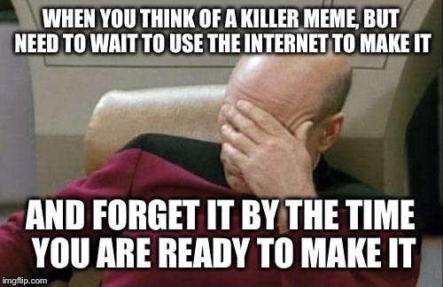 Captain Picard Facepalm | WHEN YOU THINK OF A KILLER MEME, BUT NEED TO WAIT TO USE THE INTERNET TO MAKE IT AND FORGET IT BY THE TIME YOU ARE READY TO MAKE IT | image tagged in memes,captain picard facepalm | made w/ Imgflip meme maker