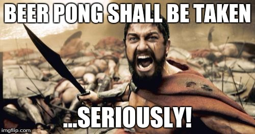 Sparta Leonidas Meme | BEER PONG SHALL BE TAKEN ...SERIOUSLY! | image tagged in memes,sparta leonidas | made w/ Imgflip meme maker