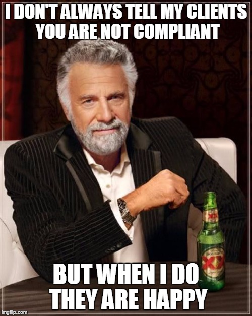 The Most Interesting Man In The World | I DON'T ALWAYS TELL MY CLIENTS YOU ARE NOT COMPLIANT BUT WHEN I DO THEY ARE HAPPY | image tagged in memes,the most interesting man in the world | made w/ Imgflip meme maker