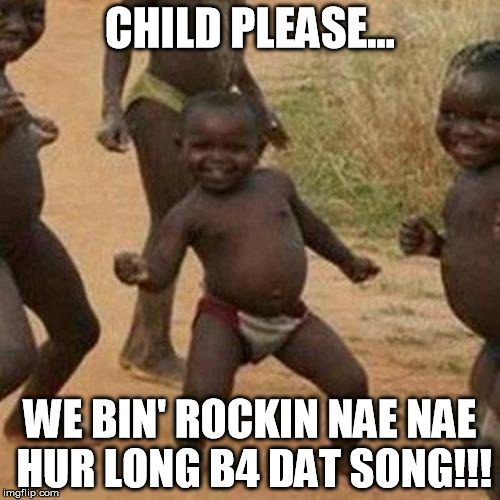 Third World Success Kid | CHILD PLEASE... WE BIN' ROCKIN NAE NAE HUR LONG B4 DAT SONG!!! | image tagged in memes,third world success kid | made w/ Imgflip meme maker