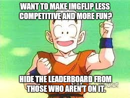 I'd prefer they just do away with the leaderboard entirely, but I thought this might be a good compromise. | WANT TO MAKE IMGFLIP LESS COMPETITIVE AND MORE FUN? HIDE THE LEADERBOARD FROM THOSE WHO AREN'T ON IT. | image tagged in memes,leaderboard,ideas,imgflip | made w/ Imgflip meme maker
