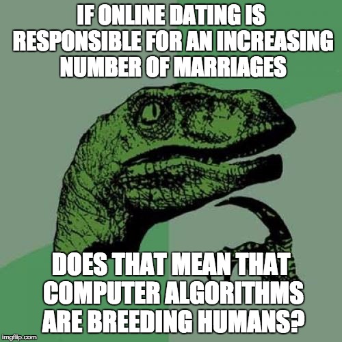 Philosoraptor Meme | IF ONLINE DATING IS RESPONSIBLE FOR AN INCREASING NUMBER OF MARRIAGES DOES THAT MEAN THAT COMPUTER ALGORITHMS ARE BREEDING HUMANS? | image tagged in memes,philosoraptor | made w/ Imgflip meme maker