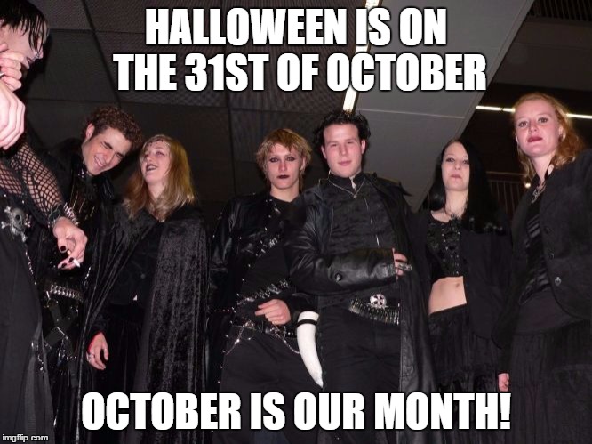 Goth People | HALLOWEEN IS ON THE 31ST OF OCTOBER OCTOBER IS OUR MONTH! | image tagged in goth people | made w/ Imgflip meme maker