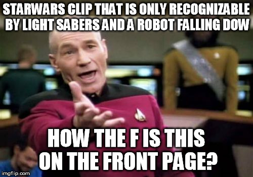 Picard Wtf Meme | STARWARS CLIP THAT IS ONLY RECOGNIZABLE BY LIGHT SABERS AND A ROBOT FALLING DOW HOW THE F IS THIS ON THE FRONT PAGE? | image tagged in memes,picard wtf | made w/ Imgflip meme maker