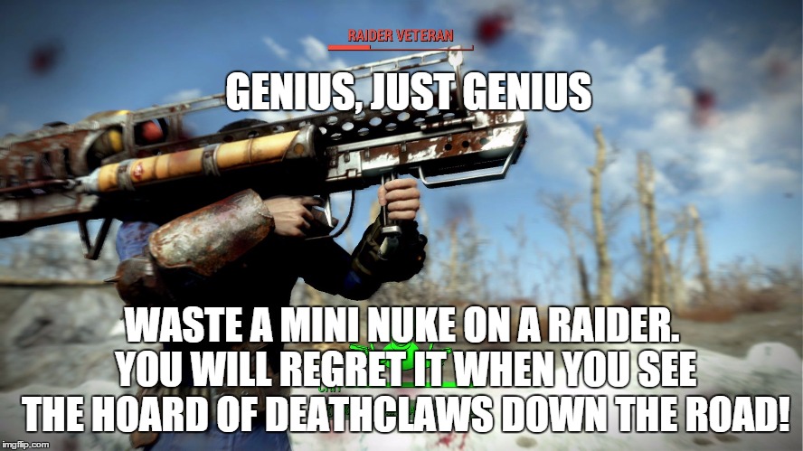 Fallout Failure | GENIUS, JUST GENIUS WASTE A MINI NUKE ON A RAIDER. YOU WILL REGRET IT WHEN YOU SEE THE HOARD OF DEATHCLAWS DOWN THE ROAD! | image tagged in fat man f4,fallout,fallout 4 | made w/ Imgflip meme maker