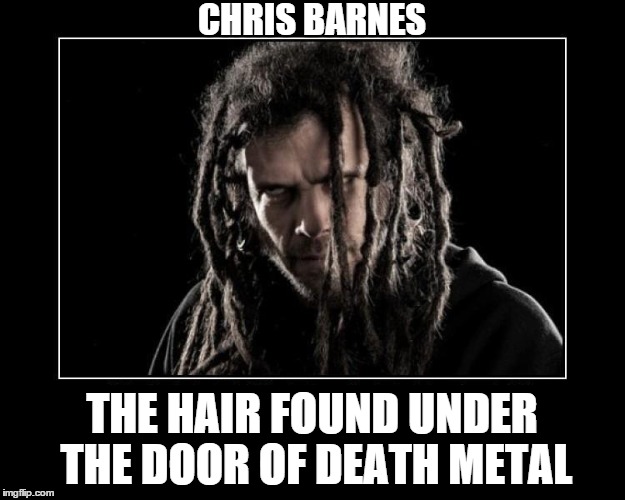 Chris Barnes; The hair found under the door of Death Metal | CHRIS BARNES THE HAIR FOUND UNDER THE DOOR OF DEATH METAL | image tagged in chris,barnes,death,metal | made w/ Imgflip meme maker