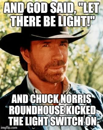 Chuck Norris | AND GOD SAID, "LET THERE BE LIGHT!" AND CHUCK NORRIS ROUNDHOUSE KICKED THE LIGHT SWITCH ON | image tagged in chuck norris | made w/ Imgflip meme maker