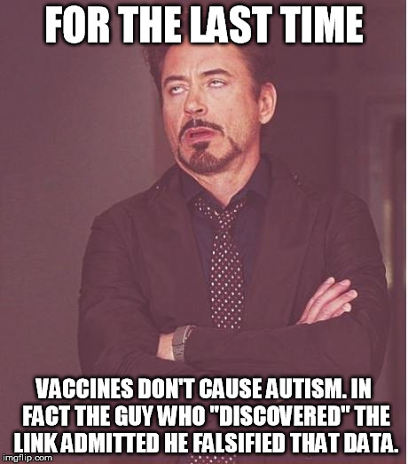 Face You Make Robert Downey Jr Meme | FOR THE LAST TIME VACCINES DON'T CAUSE AUTISM. IN FACT THE GUY WHO "DISCOVERED" THE LINK ADMITTED HE FALSIFIED THAT DATA. | image tagged in memes,face you make robert downey jr | made w/ Imgflip meme maker