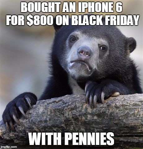 Confession Bear | BOUGHT AN IPHONE 6 FOR $800 ON BLACK FRIDAY WITH PENNIES | image tagged in memes,confession bear | made w/ Imgflip meme maker