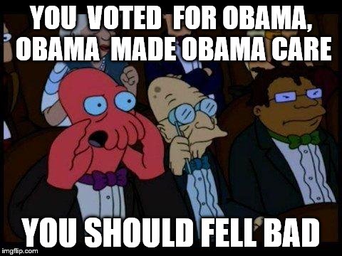You Should Feel Bad Zoidberg | YOU  VOTED  FOR OBAMA, OBAMA  MADE OBAMA CARE YOU SHOULD FELL BAD | image tagged in memes,you should feel bad zoidberg | made w/ Imgflip meme maker