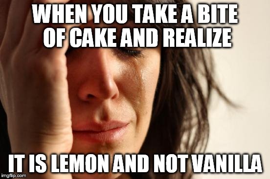 They need to clearly mark if the cake is lemon and not vanilla | WHEN YOU TAKE A BITE OF CAKE AND REALIZE IT IS LEMON AND NOT VANILLA | image tagged in memes,first world problems | made w/ Imgflip meme maker