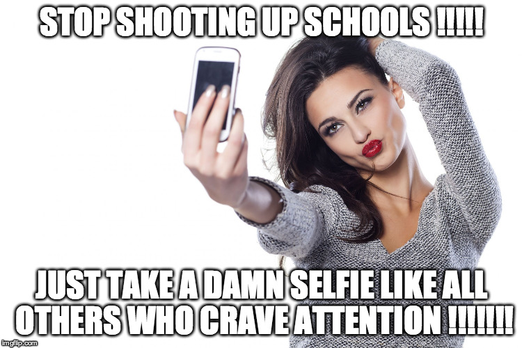 STOP SHOOTING UP SCHOOLS !!!!! JUST TAKE A DAMN SELFIE LIKE ALL OTHERS WHO CRAVE ATTENTION !!!!!!! | image tagged in fish lip selfie | made w/ Imgflip meme maker