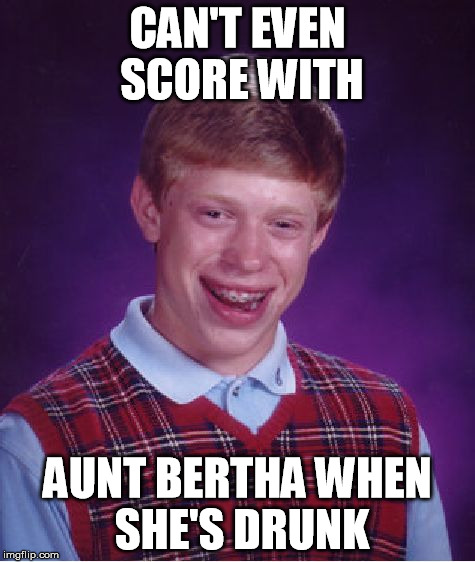 Bad Luck Brian Meme | CAN'T EVEN SCORE WITH AUNT BERTHA WHEN SHE'S DRUNK | image tagged in memes,bad luck brian | made w/ Imgflip meme maker