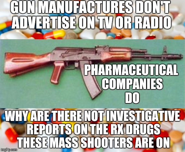 Collective Responsibility | GUN MANUFACTURES DON'T ADVERTISE ON TV OR RADIO PHARMACEUTICAL COMPANIES DO WHY ARE THERE NOT INVESTIGATIVE REPORTS ON THE RX DRUGS THESE MA | image tagged in pills,guns,drugs,journalism,corporations,massacre | made w/ Imgflip meme maker
