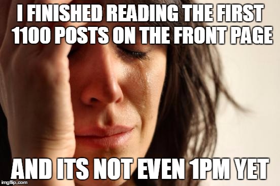 First World Problems | I FINISHED READING THE FIRST 1100 POSTS ON THE FRONT PAGE AND ITS NOT EVEN 1PM YET | image tagged in memes,first world problems,AdviceAnimals | made w/ Imgflip meme maker