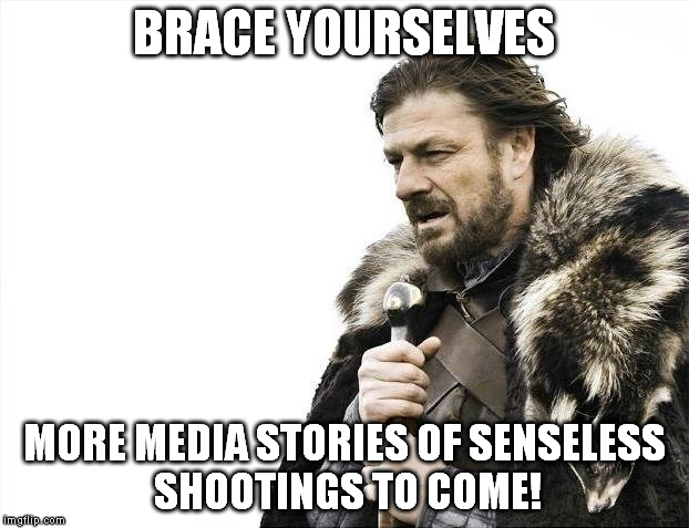 Brace Yourselves X is Coming | BRACE YOURSELVES MORE MEDIA STORIES OF SENSELESS SHOOTINGS TO COME! | image tagged in memes,brace yourselves x is coming | made w/ Imgflip meme maker
