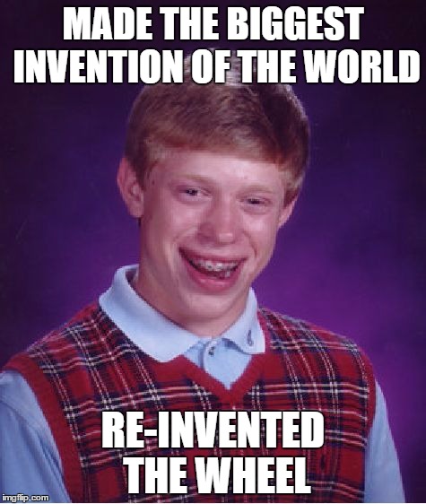 Bad Luck Brian | MADE THE BIGGEST INVENTION OF THE WORLD RE-INVENTED THE WHEEL | image tagged in memes,bad luck brian | made w/ Imgflip meme maker