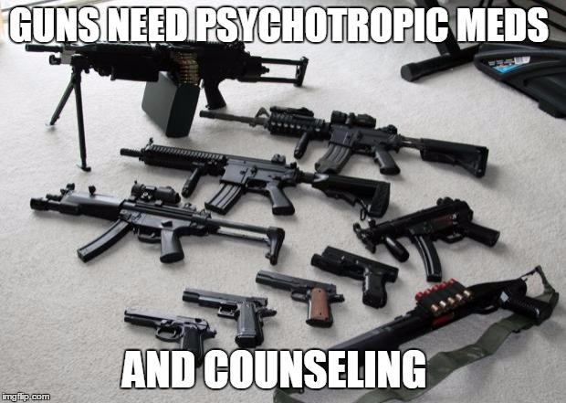 guns | GUNS NEED PSYCHOTROPIC MEDS AND COUNSELING | image tagged in guns | made w/ Imgflip meme maker
