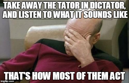 Captain Picard Facepalm Meme | TAKE AWAY THE TATOR IN DICTATOR, AND LISTEN TO WHAT IT SOUNDS LIKE THAT'S HOW MOST OF THEM ACT | image tagged in memes,captain picard facepalm | made w/ Imgflip meme maker