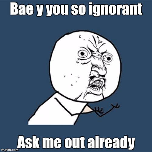 Y U No | Bae y you so ignorant Ask me out already | image tagged in memes,y u no | made w/ Imgflip meme maker