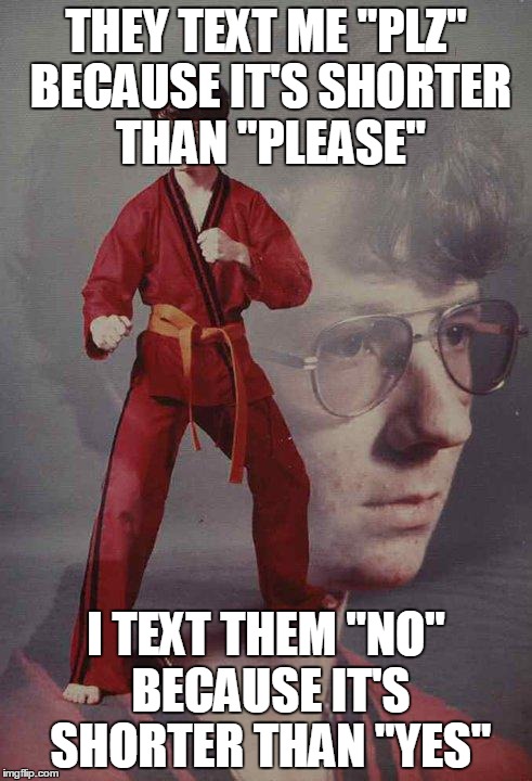 My favorite meme made by Entertainer28, with a new template. | THEY TEXT ME "PLZ" BECAUSE IT'S SHORTER THAN "PLEASE" I TEXT THEM "NO" BECAUSE IT'S SHORTER THAN "YES" | image tagged in memes,karate kyle | made w/ Imgflip meme maker