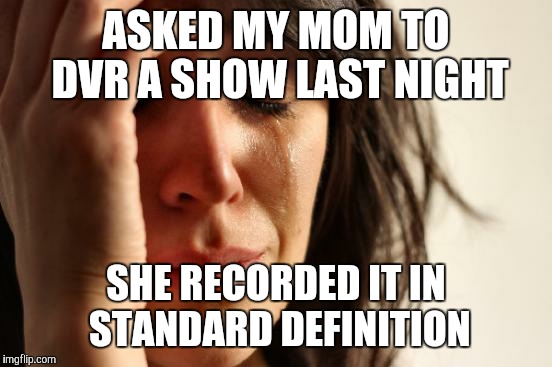 First World Problems Meme | ASKED MY MOM TO DVR A SHOW LAST NIGHT SHE RECORDED IT IN STANDARD DEFINITION | image tagged in memes,first world problems | made w/ Imgflip meme maker