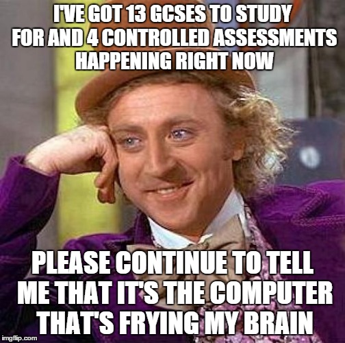 Creepy Condescending Wonka | I'VE GOT 13 GCSES TO STUDY FOR AND 4 CONTROLLED ASSESSMENTS HAPPENING RIGHT NOW PLEASE CONTINUE TO TELL ME THAT IT'S THE COMPUTER THAT'S FRY | image tagged in memes,creepy condescending wonka | made w/ Imgflip meme maker