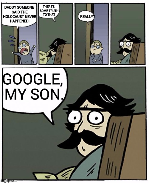 stare dad | DADDY SOMEONE SAID THE HOLOCAUST NEVER HAPPENED! THERE'S SOME TRUTH TO THAT REALLY? GOOGLE, MY SON. | image tagged in stare dad | made w/ Imgflip meme maker