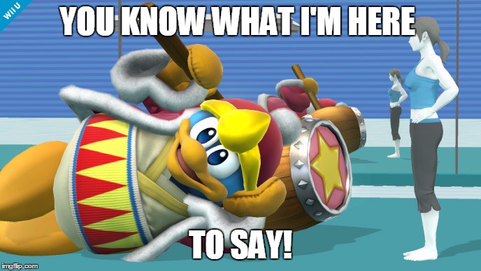 Sexy King Dedede | YOU KNOW WHAT I'M HERE TO SAY! | image tagged in smash bros,king dedede | made w/ Imgflip meme maker