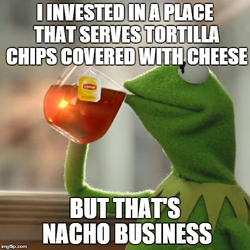 But That's None Of My Business Meme | I INVESTED IN A PLACE THAT SERVES TORTILLA CHIPS COVERED WITH CHEESE BUT THAT'S NACHO BUSINESS | image tagged in memes,but thats none of my business,kermit the frog | made w/ Imgflip meme maker