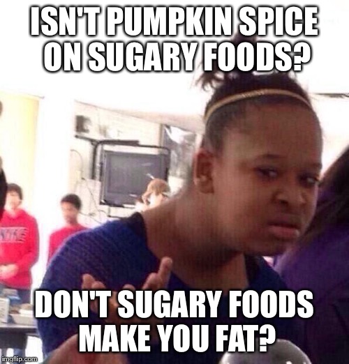 Black Girl Wat Meme | ISN'T PUMPKIN SPICE ON SUGARY FOODS? DON'T SUGARY FOODS MAKE YOU FAT? | image tagged in memes,black girl wat | made w/ Imgflip meme maker