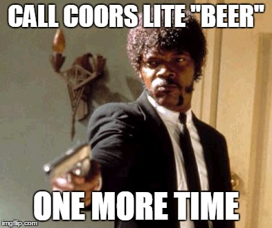 Say That Again I Dare You | CALL COORS LITE "BEER" ONE MORE TIME | image tagged in memes,say that again i dare you | made w/ Imgflip meme maker