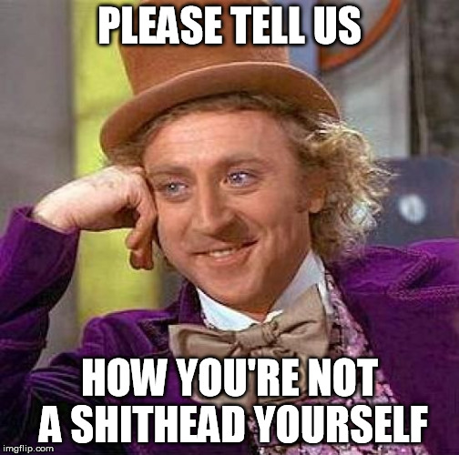 Creepy Condescending Wonka Meme | PLEASE TELL US HOW YOU'RE NOT A SHITHEAD YOURSELF | image tagged in memes,creepy condescending wonka | made w/ Imgflip meme maker