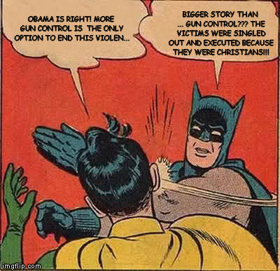 Batman Slapping Robin | OBAMA IS RIGHT! MORE GUN CONTROL IS  THE ONLY OPTION TO END THIS VIOLEN... BIGGER STORY THAN ... GUN CONTROL??? THE VICTIMS WERE SINGLED OUT | image tagged in memes,batman slapping robin | made w/ Imgflip meme maker