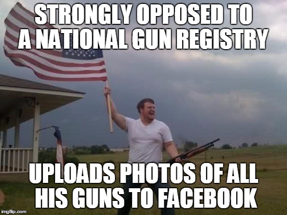 Gun loving conservative | STRONGLY OPPOSED TO A NATIONAL GUN REGISTRY UPLOADS PHOTOS OF ALL HIS GUNS TO FACEBOOK | image tagged in gun loving conservative,AdviceAnimals | made w/ Imgflip meme maker
