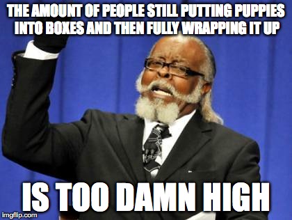 Too Damn High | THE AMOUNT OF PEOPLE STILL PUTTING PUPPIES INTO BOXES AND THEN FULLY WRAPPING IT UP IS TOO DAMN HIGH | image tagged in memes,too damn high | made w/ Imgflip meme maker