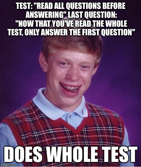 Bad Luck Brian Meme | TEST: "READ ALL QUESTIONS BEFORE ANSWERING" LAST QUESTION: "NOW THAT YOU'VE READ THE WHOLE TEST, ONLY ANSWER THE FIRST QUESTION" DOES WHOLE  | image tagged in memes,bad luck brian | made w/ Imgflip meme maker