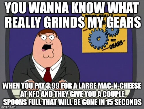 Peter Griffin News | YOU WANNA KNOW WHAT REALLY GRINDS MY GEARS WHEN YOU PAY 3.99 FOR A LARGE MAC-N-CHEESE AT KFC AND THEY GIVE YOU A COUPLE SPOONS FULL THAT WIL | image tagged in memes,peter griffin news | made w/ Imgflip meme maker