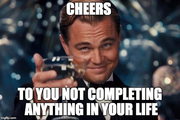 Leonardo Dicaprio Cheers Meme | CHEERS TO YOU NOT COMPLETING ANYTHING IN YOUR LIFE | image tagged in memes,leonardo dicaprio cheers | made w/ Imgflip meme maker