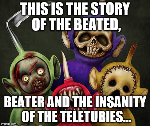 THIS IS THE STORY OF THE BEATED, BEATER AND THE INSANITY OF THE TELETUBIES... | image tagged in horror | made w/ Imgflip meme maker