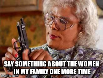 Madea with Gun | SAY SOMETHING ABOUT THE WOMEN IN MY FAMILY ONE MORE TIME | image tagged in madea with gun | made w/ Imgflip meme maker