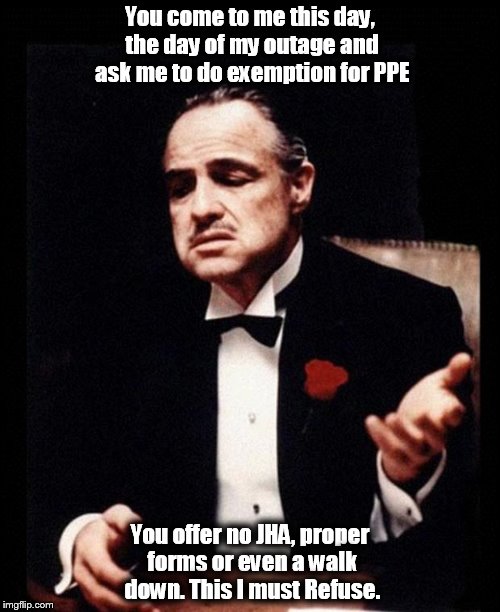 godfather | You come to me this day, the day of my outage and ask me to do exemption for PPE You offer no JHA, proper forms or even a walk down. This I  | image tagged in godfather | made w/ Imgflip meme maker