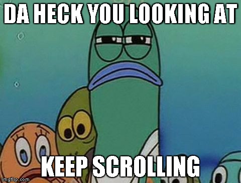 getting really tired of your x | DA HECK YOU LOOKING AT KEEP SCROLLING | image tagged in getting really tired of your x | made w/ Imgflip meme maker