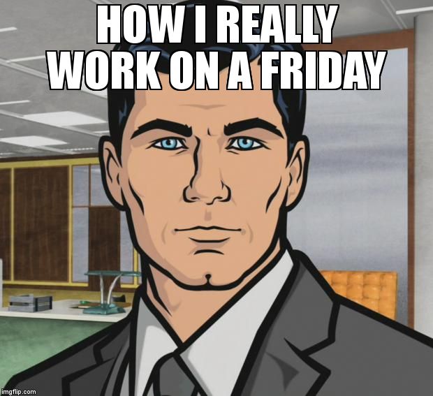 Archer Meme | HOW I REALLY WORK ON A FRIDAY | image tagged in memes,archer | made w/ Imgflip meme maker