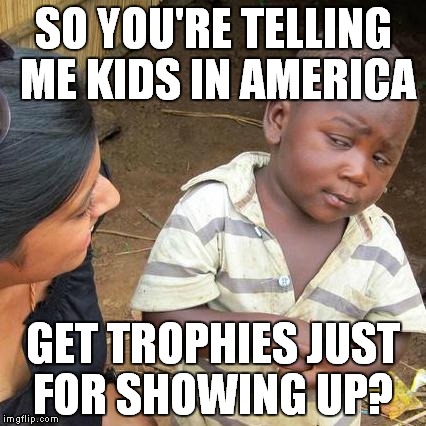 Third World Skeptical Kid Meme | SO YOU'RE TELLING ME KIDS IN AMERICA GET TROPHIES JUST FOR SHOWING UP? | image tagged in memes,third world skeptical kid | made w/ Imgflip meme maker
