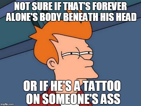 Futurama Fry Meme | NOT SURE IF THAT'S FOREVER ALONE'S BODY BENEATH HIS HEAD OR IF HE'S A TATTOO ON SOMEONE'S ASS | image tagged in memes,futurama fry | made w/ Imgflip meme maker