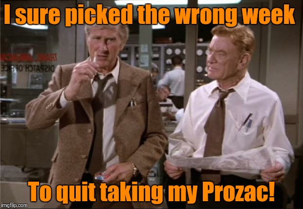 Just one of those weeks! | I sure picked the wrong week To quit taking my Prozac! | image tagged in airplane wrong week,memes,funny memes | made w/ Imgflip meme maker