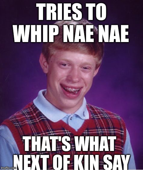 Bad Luck Brian Meme | TRIES TO WHIP NAE NAE NEXT OF KIN SAY THAT'S WHAT | image tagged in memes,bad luck brian | made w/ Imgflip meme maker