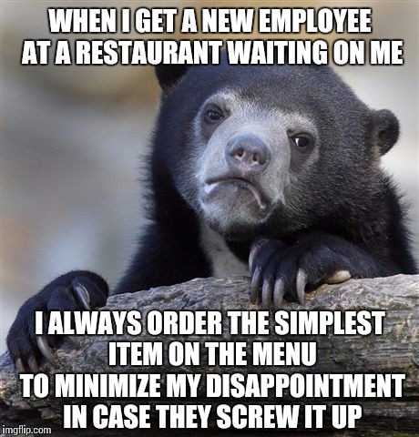 I always want pleasant experiences with my favorite foods. | WHEN I GET A NEW EMPLOYEE AT A RESTAURANT WAITING ON ME I ALWAYS ORDER THE SIMPLEST ITEM ON THE MENU TO MINIMIZE MY DISAPPOINTMENT IN CASE T | image tagged in memes,confession bear,food,waiter,restaurant | made w/ Imgflip meme maker